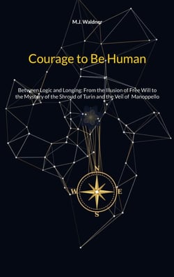 Courage to Be Human - Between Logic and Longing: From the Illusion of Free Will to the Mystery of the Shroud of Turin and the Veil of  Manoppello