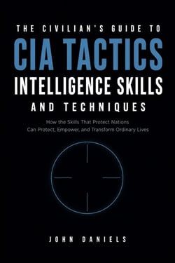 The Civilian's Guide to CIA Tactics, Intelligence Skills, and Techniques - How the Skills that Protects Nations can Protect, Empower, and Transform Ordinary Lives