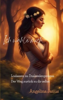 Ich wähle mich - Loslassen im Dualseelenprozess - Der Weg zurück zu dir selbst