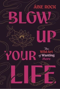 Blow Up Your Life - The Wild Art of Wanting More