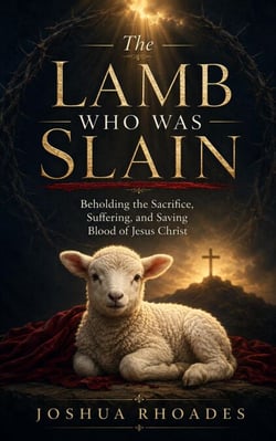 The Lamb Who Was Slain - Beholding the Sacrifice, Suffering, and Saving Blood of Jesus Christ