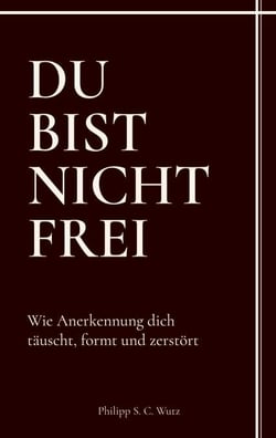 Du bist nicht frei - Wie Anerkennung dich täuscht, formt und zerstört
