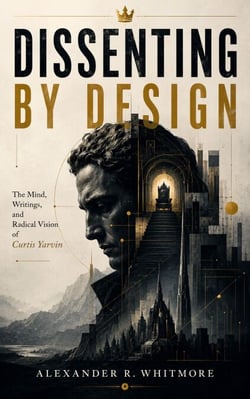 DISSENTING BY DESIGN - The Mind, Writings, and Radical Vision of Curtis Yarvin