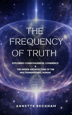 THE FREQUENCY OF TRUTH Exploring Consciousness, Coherence &amp; The Hidden Architecture of the Multidimensional Human