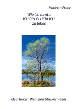 Wie ich lernte, ICH BIN GLÜCKLICH zu leben - Mein langer Weg zum Glücklich-Sein