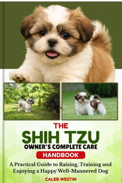THE  SHIN TZU OWNER’S COMPLETE CARE HANDBOOK - A Practical Guide to Raising, Training, and Enjoying a Happy, Well-Mannered Dog