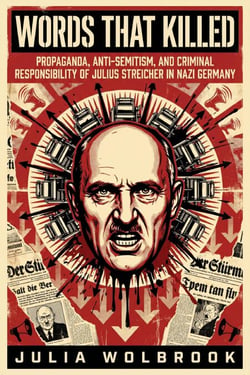 Words That Killed Propaganda, Anti-Semitism, and Criminal Responsibility of Julius Streicher in Nazi Germany