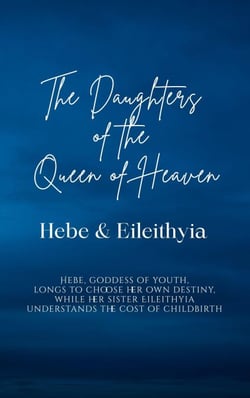 The Daughters of the Queen of Heaven: Hebe &amp; Eileithyia - Hebe, goddess of youth, longs to choose her own destiny, while her sister Eileithyia understands the cost of childbirth