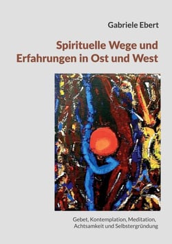 Spirituelle Wege und Erfahrungen in Ost und West: ein Führer - Gebet, Kontemplation, Meditation,  Achtsamkeit und Selbstergründung