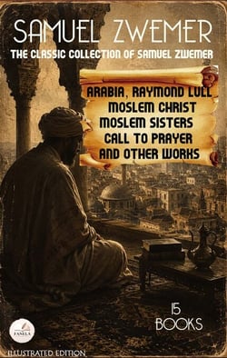 The Classic Collection of Samuel Zwemer: Illustrated Edition (15 Books) - Arabia, Raymond Lull, Moslem Christ, Moslem Sisters, Call to Prayer, and Other Works