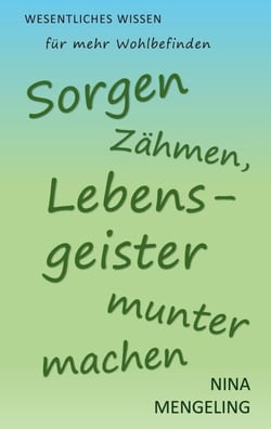 Sorgen zähmen, Lebensgeister munter machen - Wesentliches Wissen für mehr Wohlbefinden