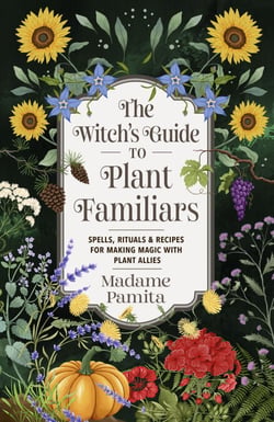 The Witch's Guide to Plant Familiars - Spells, Rituals &amp; Recipes for Making Magic with Plant Allies
