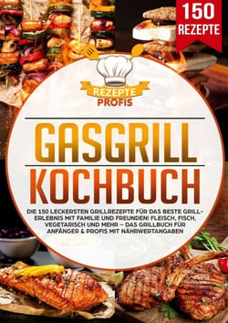 Gasgrill Kochbuch - Die 150 leckersten Grillrezepte für das beste Grillerlebnis mit Familie und Freunden! Fleisch, Fisch, vegetarisch und mehr – Das Grillbuch für Anfänger &amp; Profis mit Nährwertangaben
