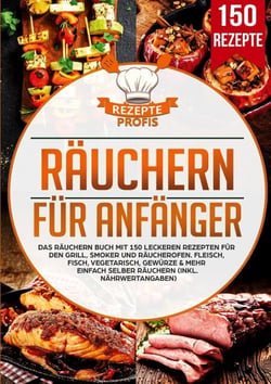 Räuchern für Anfänger - Das Räuchern Buch mit 150 leckeren Rezepten für den Grill, Smoker und Räucherofen. Fleisch, Fisch, Vegetarisch, Gewürze &amp; mehr einfach selber räuchern (inkl. Nährwertangaben)