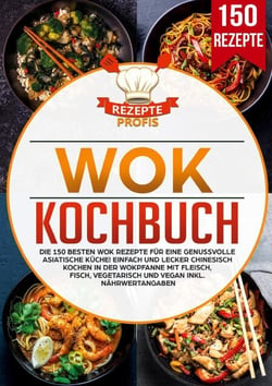 Wok Kochbuch - Die 150 besten Wok Rezepte für eine genussvolle asiatische Küche! Einfach und lecker chinesisch kochen in der Wokpfanne mit Fleisch, Fisch, vegetarisch und vegan inkl. Nährwertangaben