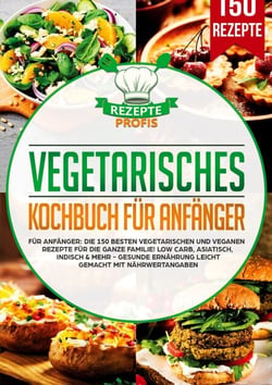 Vegetarisches Kochbuch für Anfänger - Die 150 besten vegetarischen und veganen Rezepte für die ganze Familie! Low Carb, asiatisch, indisch &amp; mehr - Gesunde Ernährung leicht gemacht mit Nährwertangaben