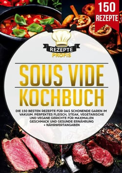 Sous Vide Kochbuch - Die 150 besten Rezepte für das schonende Garen im Vakuum. Perfektes Fleisch, Steak, vegetarische und vegane Gerichte für maximalen Geschmack und gesunde Ernährung + Nährwertangaben