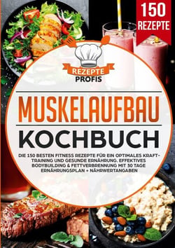 Muskelaufbau Kochbuch - Die 150 besten Fitness Rezepte für ein optimales Krafttraining und gesunde Ernährung. Effektives Bodybuilding &amp; Fettverbrennung mit 30 Tage Ernährungsplan + Nährwertangaben
