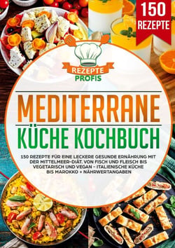 Mediterrane Küche Kochbuch - 150 Rezepte für eine leckere gesunde Ernährung mit der Mittelmeer-Diät. Von Fisch und Fleisch bis vegetarisch und vegan - Italienische Küche bis Marokko + Nährwertangaben