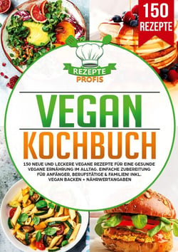 Vegan Kochbuch - 150 neue und leckere vegane Rezepte für eine gesunde vegane Ernährung im Alltag. Einfache Zubereitung für Anfänger, Berufstätige &amp; Familien! Inkl. vegan backen + Nährwertangaben