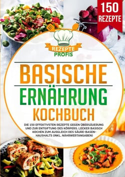 Basische Ernährung Kochbuch - Die 150 effektivsten Rezepte gegen Übersäuerung und zur Entgiftung des Körpers. Lecker basisch kochen zum Ausgleich des Säure-Basen-Haushalts (inkl. Nährwertangaben)