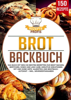 Brot Backbuch - Das Buch mit den 150 besten Rezepten zum Brot backen, Brötchen, Süßes und Low Carb. Kreative Kreationen mit und ohne Hefe, Sauerteig und Brotbackautomat – Inkl. Nährwertangaben
