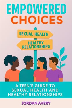 Empowered Choices: A Teen's Guide to Sexual Health and Healthy Relationships