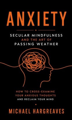 Anxiety: Secular Mindfulness and the Art of Passing Weather (How to Cross-examine Your Anxious Thoughts and Reclaim Your Mind)
