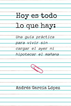 Hoy es todo lo  que hay: Una guía práctica para vivir sin cargar el ayer ni hipotecar el mañana