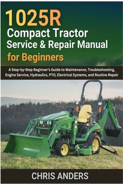 1025R Compact Tractor Service &amp; Repair Manual for Beginners - A Step-by-Step Beginner’s Guide to Maintenance, Troubleshooting, Engine Service, Hydraulics, PTO, Electrical Systems, and Routine Repair