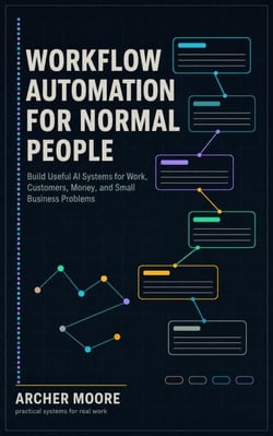 Workflow Automation for Normal People Build Useful AI Systems for Work, Customers, Money, and Small Business Problems