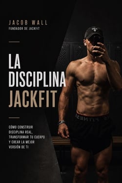 La Disciplina Jackfit: Cómo Construir Disciplina Real, Transformar tu Cuerpo y Crear la Mejor Versión de Ti