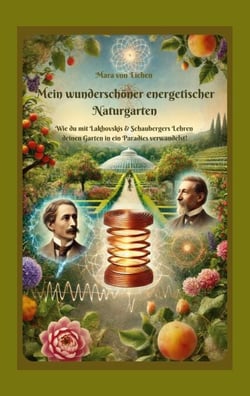 Mein wunderschöner energetischer Naturgarten - Wie du mit Lakhovskis &amp; Schaubergers Lehren  deinen Garten in ein Paradies verwandelst!