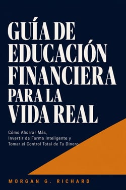 Guía de Educación Financiera para la Vida Real - Cómo Ahorrar Más, Invertir de Forma Inteligente y Tomar el Control Total de Tu Dinero