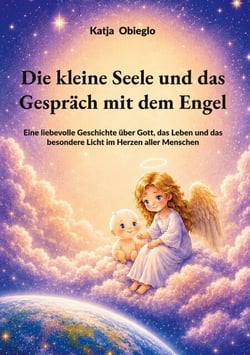 Die kleine Seele und das Gespräch mit dem Engel - Eine liebevolle Geschichte über Gott, das Leben und das besondere Licht im Herzen aller Menschen