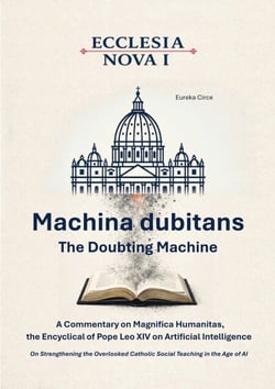 Ecclesia Nova I - Machina dubitans: The Doubting Machine - A Commentary on Magnifica Humanitas, the Encyclical of Pope Leo XIV on Artificial Intelligence - On Strengthening the Overlooked Catholic Social Teaching in the Age of AI