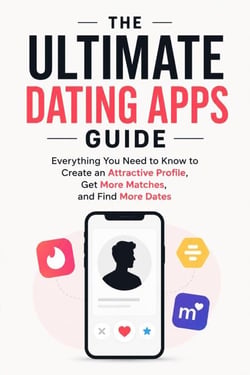 The Ultimate Dating Apps Guide - Everything You Need to Know to Create an Attractive Profile, Get More Matches, and Find More Dates