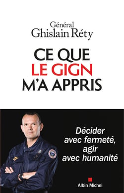 Ce que le GIGN m'a appris - Décider avec fermeté, agir avec humanité