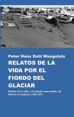 Relatos de la vida por el fiordo del glaciar - Relatos de la vida y el trabajo como médico de distrito en Ilulissat, 1948-1957