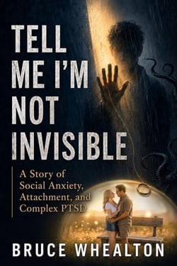 Tell Me I'm Not Invisible: A Story of Social Anxiety, Attachment &amp; Complex-PTSD - Memoirs of Bruce Whealton: Love, Trauma, Silence &amp; Surivival, #1