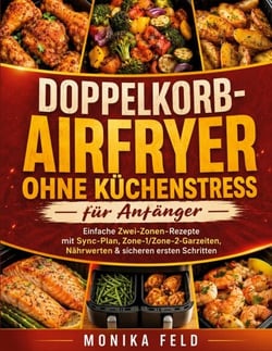 Doppelkorb-Airfryer ohne Küchenstress für Anfänger - Einfache Zwei-Zonen-Rezepte mit Sync-Plan, Zone-1/Zone-2-Garzeiten, Nährwerten &amp; sicheren ersten Schritten