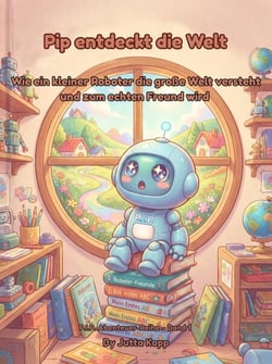 Pip entdeckt die Welt: Wie ein kleiner Roboter die große Welt versteht und zum echten Freund wird - Pip entdeckt die Welt, #1