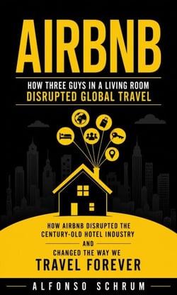 Airbnb: How Three Guys in a Living Room Disrupted Global Travel (How Airbnb Disrupted the Century-old Hotel Industry and Changed the Way We Travel Forever)