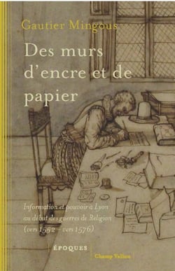 Des murs d'encre et de papier - Information et pouvoir à Lyon au début des guerres de religion (vers 1552-vers 1576)
