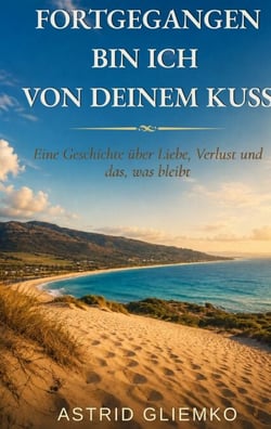 Fortgegangen bin ich von deinem Kuss - Eine Geschichte über Liebe, Verlust und das, was bleibt