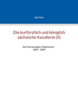 Die kurfürstlich und königlich sächsische Kavallerie (II) - Die Chevauxlegers-Regimenter   1805 - 1809