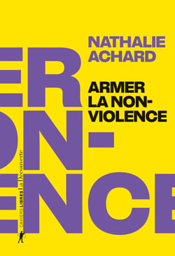 Armer la non-violence - Refuser l'instrumentalisation, assumer la radicalité