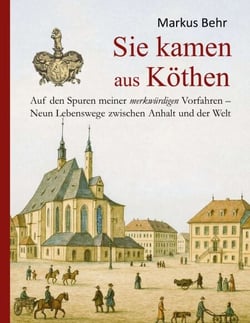 Sie kamen aus Köthen - Auf den Spuren meiner merkwürdigen Vorfahren - Neun Lebenswege zwischen Anhalt und der Welt