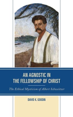 An Agnostic in the Fellowship of Christ - The Ethical Mysticism of Albert Schweitzer