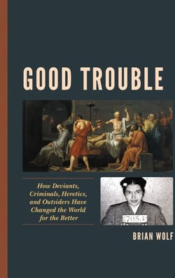 Good Trouble - How Deviants, Criminals, Heretics, and Outsiders Have Changed the World for the Better